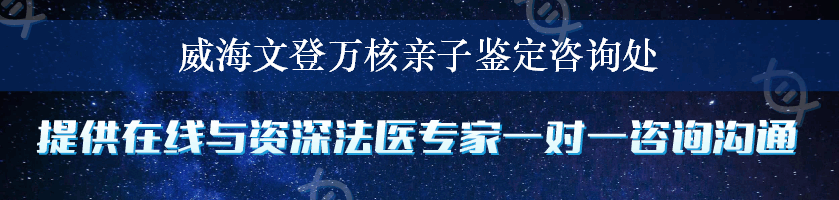 威海文登万核亲子鉴定咨询处